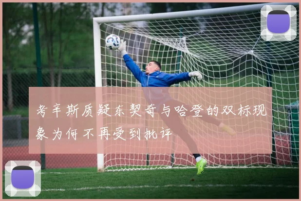 考辛斯质疑东契奇与哈登的双标现象为何不再受到批评