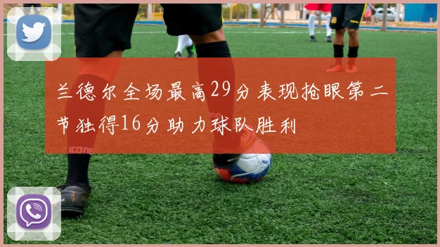 兰德尔全场最高29分表现抢眼第二节独得16分助力球队胜利