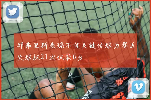 邓弗里斯表现不佳关键传球为零丢失球权21次仅获6分