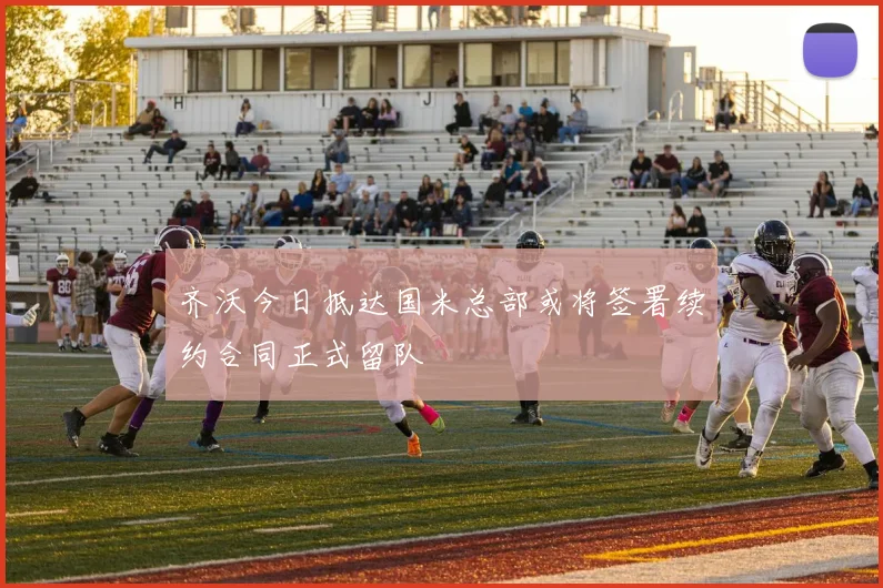 齐沃今日抵达国米总部或将签署续约合同正式留队