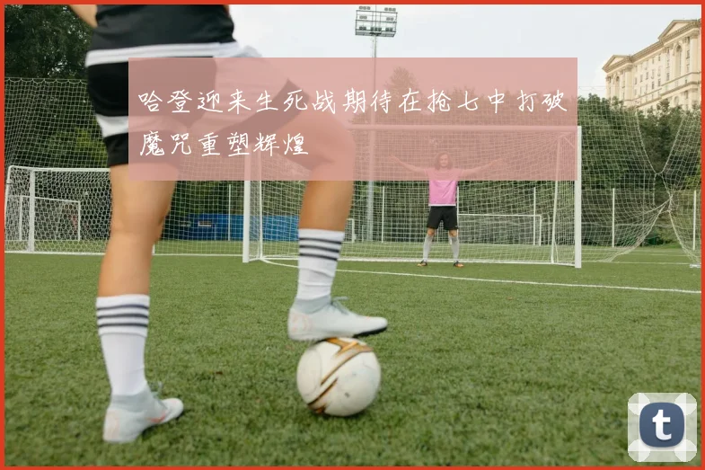 哈登迎来生死战期待在抢七中打破魔咒重塑辉煌