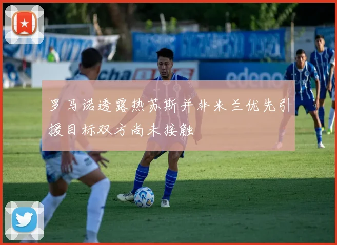 罗马诺透露热苏斯并非米兰优先引援目标双方尚未接触