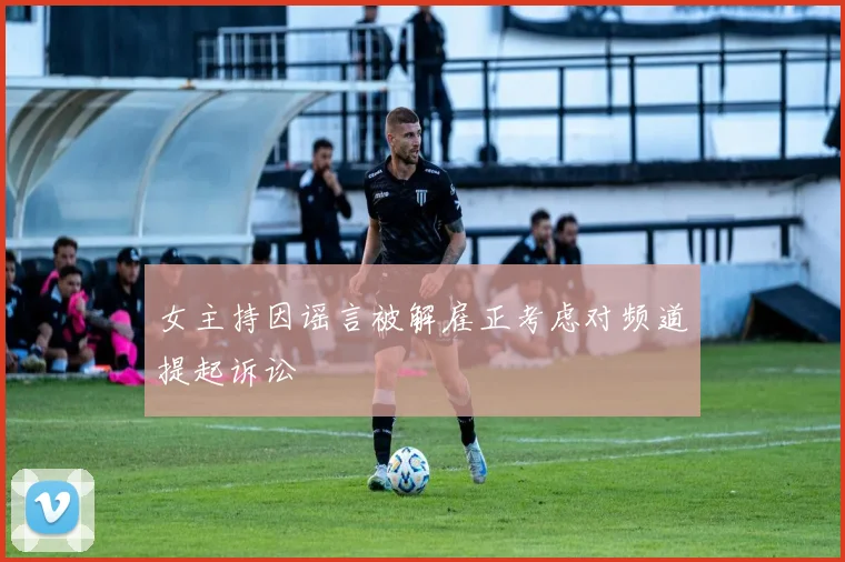 女主持因谣言被解雇正考虑对频道提起诉讼
