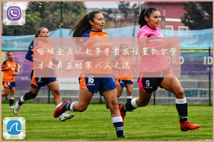 哈珀全力以赴争夺首发位置凯尔登才是真正的第六人之选