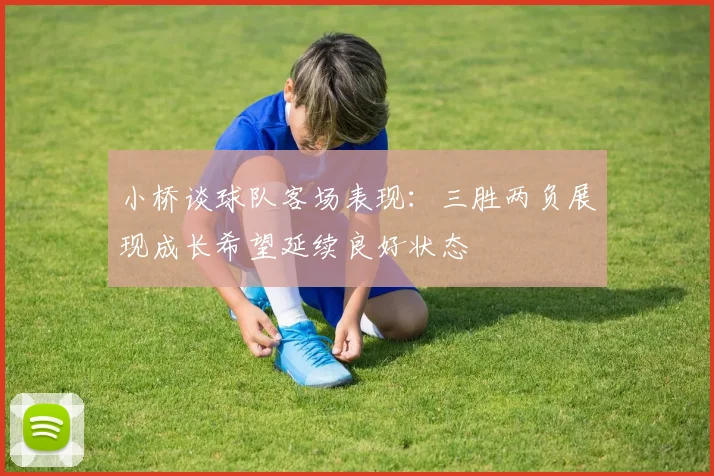 小桥谈球队客场表现：三胜两负展现成长希望延续良好状态