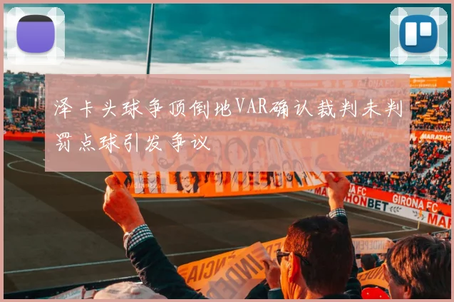泽卡头球争顶倒地VAR确认裁判未判罚点球引发争议