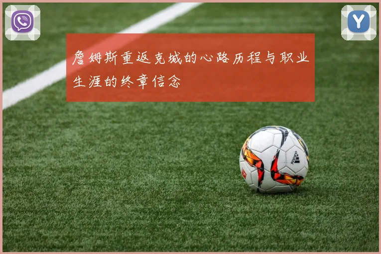 詹姆斯重返克城的心路历程与职业生涯的终章信念