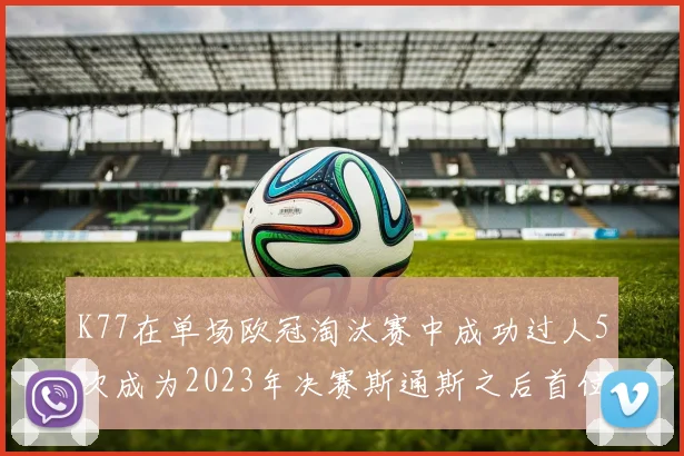 K77在单场欧冠淘汰赛中成功过人5次成为2023年决赛斯通斯之后首位球员