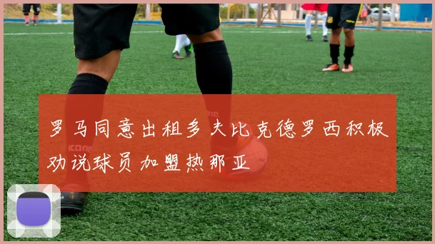 罗马同意出租多夫比克德罗西积极劝说球员加盟热那亚