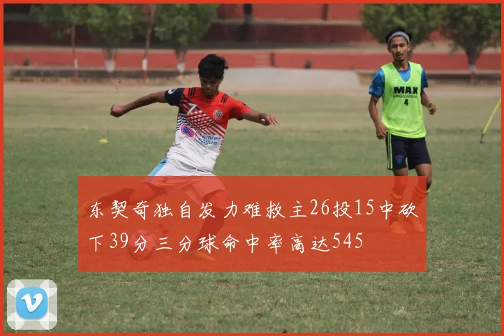 东契奇独自发力难救主26投15中砍下39分三分球命中率高达545