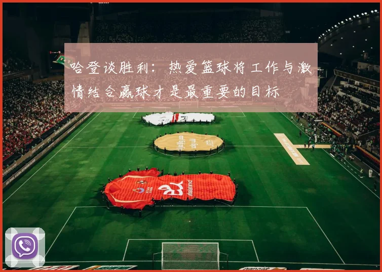哈登谈胜利：热爱篮球将工作与激情结合赢球才是最重要的目标