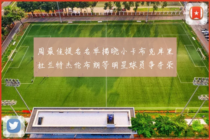 周最佳提名名单揭晓小卡布克库里杜兰特杰伦布朗等明星球员争夺荣誉