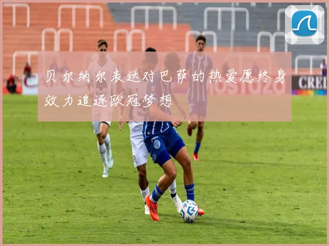 贝尔纳尔表达对巴萨的热爱愿终身效力追逐欧冠梦想