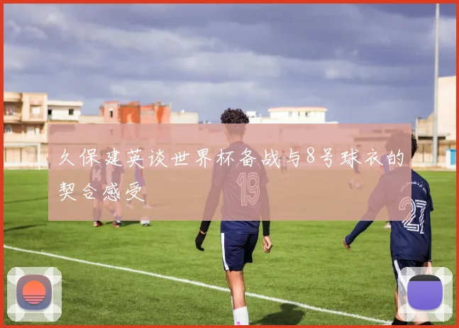 久保建英谈世界杯备战与8号球衣的契合感受