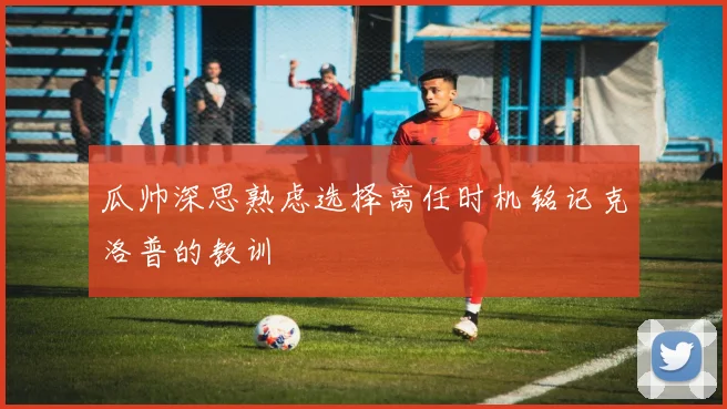 瓜帅深思熟虑选择离任时机铭记克洛普的教训