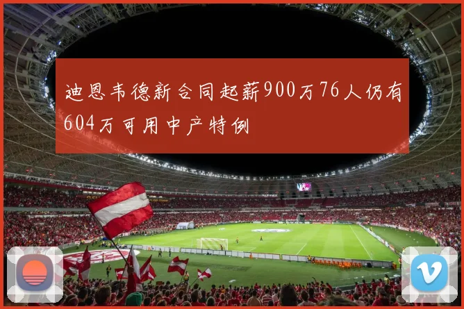 迪恩韦德新合同起薪900万76人仍有604万可用中产特例